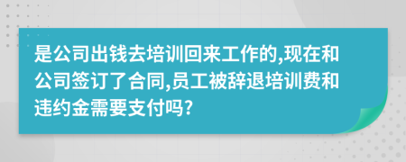 是公司出钱去培训回来工作的,现在和公司签订了合同,员工被辞退培训费和违约金需要支付吗?
