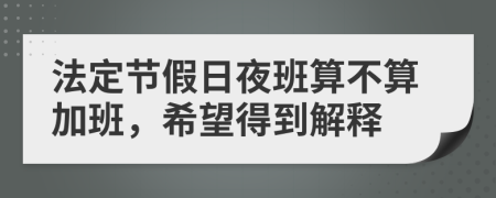 法定节假日夜班算不算加班，希望得到解释
