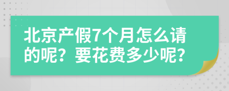 北京产假7个月怎么请的呢？要花费多少呢？