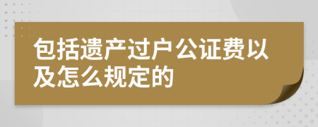 包括遗产过户公证费以及怎么规定的