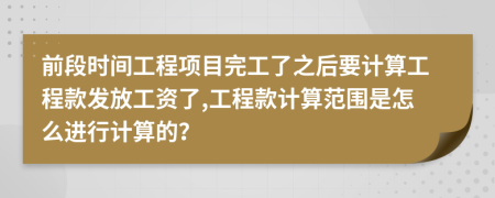 前段时间工程项目完工了之后要计算工程款发放工资了,工程款计算范围是怎么进行计算的？