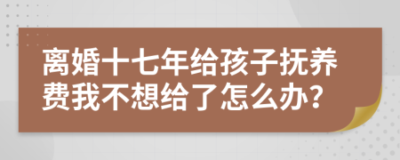 离婚十七年给孩子抚养费我不想给了怎么办？