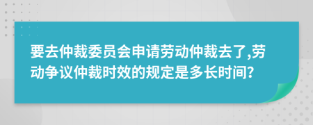 要去仲裁委员会申请劳动仲裁去了,劳动争议仲裁时效的规定是多长时间？