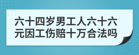 六十四岁男工人六十六元因工伤赔十万合法吗