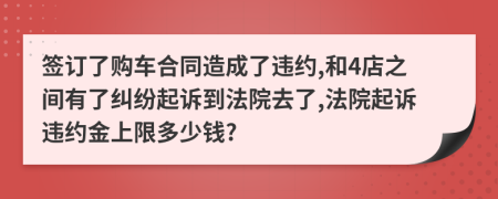 签订了购车合同造成了违约,和4店之间有了纠纷起诉到法院去了,法院起诉违约金上限多少钱?