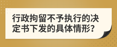 行政拘留不予执行的决定书下发的具体情形？