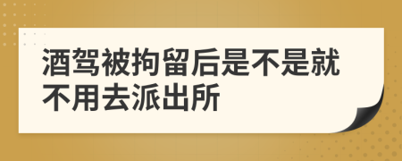 酒驾被拘留后是不是就不用去派出所