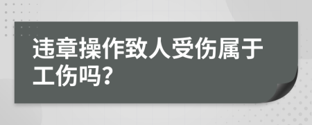 违章操作致人受伤属于工伤吗？