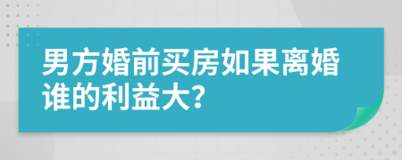 男方婚前买房如果离婚谁的利益大？