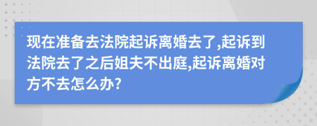 现在准备去法院起诉离婚去了,起诉到法院去了之后姐夫不出庭,起诉离婚对方不去怎么办?