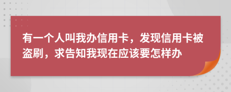 有一个人叫我办信用卡，发现信用卡被盗刷，求告知我现在应该要怎样办