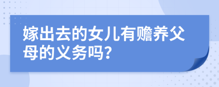 嫁出去的女儿有赡养父母的义务吗？