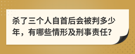 杀了三个人自首后会被判多少年，有哪些情形及刑事责任？