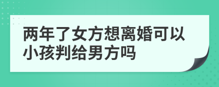 两年了女方想离婚可以小孩判给男方吗