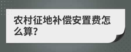 农村征地补偿安置费怎么算？