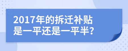 2017年的拆迁补贴是一平还是一平半？