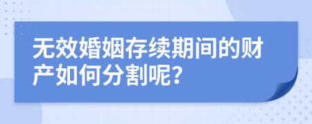 无效婚姻存续期间的财产如何分割呢？