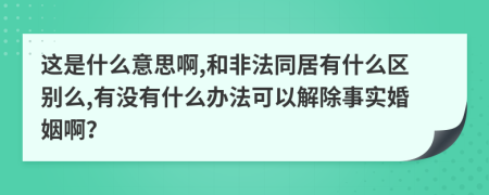 这是什么意思啊,和非法同居有什么区别么,有没有什么办法可以解除事实婚姻啊？