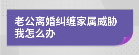 老公离婚纠缠家属威胁我怎么办