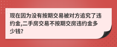 现在因为没有按期交易被对方追究了违约金,二手房交易不按期交房违约金多少钱？