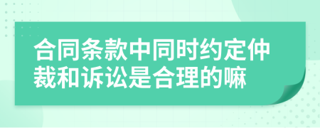 合同条款中同时约定仲裁和诉讼是合理的嘛