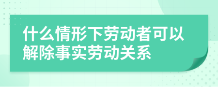 什么情形下劳动者可以解除事实劳动关系