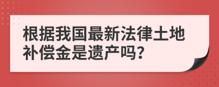 根据我国最新法律土地补偿金是遗产吗？