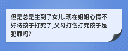 但是总是生到了女儿,现在姐姐心情不好将孩子打死了,父母打伤打死孩子是犯罪吗?