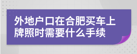 外地户口在合肥买车上牌照时需要什么手续