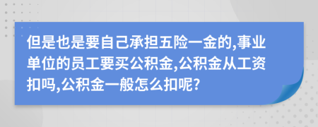 但是也是要自己承担五险一金的,事业单位的员工要买公积金,公积金从工资扣吗,公积金一般怎么扣呢?