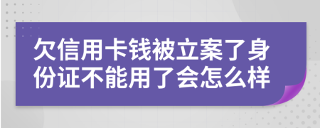 欠信用卡钱被立案了身份证不能用了会怎么样