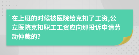 在上班的时候被医院给克扣了工资,公立医院克扣职工工资应向那投诉申请劳动仲裁的？
