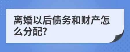 离婚以后债务和财产怎么分配?