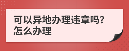 可以异地办理违章吗？怎么办理