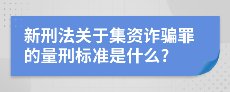 新刑法关于集资诈骗罪的量刑标准是什么?