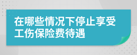 在哪些情况下停止享受工伤保险费待遇