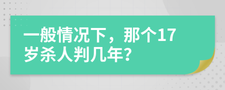 一般情况下，那个17岁杀人判几年？