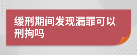 缓刑期间发现漏罪可以刑拘吗