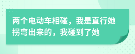 两个电动车相碰，我是直行她拐弯出来的，我碰到了她