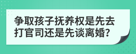 争取孩子抚养权是先去打官司还是先谈离婚？