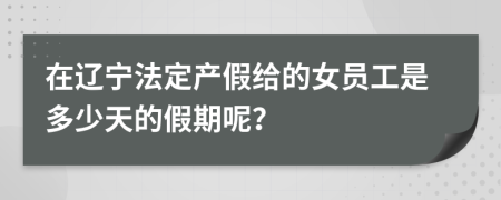 在辽宁法定产假给的女员工是多少天的假期呢？