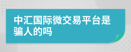 中汇国际微交易平台是骗人的吗