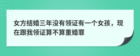 女方结婚三年没有领证有一个女孩，现在跟我领证算不算重婚罪