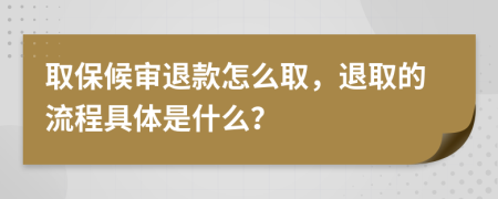 取保候审退款怎么取，退取的流程具体是什么？