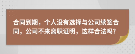 合同到期，个人没有选择与公司续签合同，公司不来离职证明，这样合法吗?