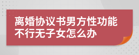 离婚协议书男方性功能不行无子女怎么办