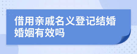 借用亲戚名义登记结婚婚姻有效吗