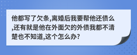 他都写了欠条,离婚后我要帮他还债么,还有就是他在外面欠的外债我都不清楚也不知道,这个怎么办?