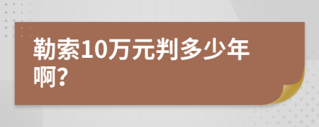 勒索10万元判多少年啊？