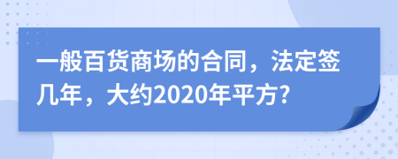 一般百货商场的合同，法定签几年，大约2020年平方?